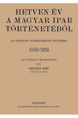 Hetven év a magyar ipar történetéből - Az Országos Iparegyesület működése, 1842-1912 - Gelléri Mór