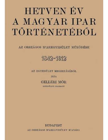Hetven év a magyar ipar történetéből - Az Országos Iparegyesület működése, 1842-1912 - Gelléri Mór
