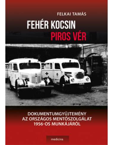 Fehér kocsin piros vér - Dokumentumgyűjtemény az Országos Mentőszolgálat 1956-os munkájáról