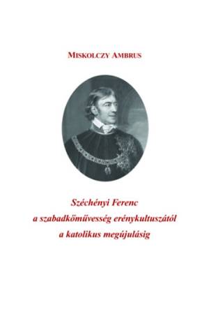 Széchényi Ferenc a szabadkőművesség erénykultuszától a katolikus megújulásig - Miskolczy Ambrus