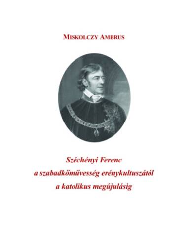Széchényi Ferenc a szabadkőművesség erénykultuszától a katolikus megújulásig - Miskolczy Ambrus