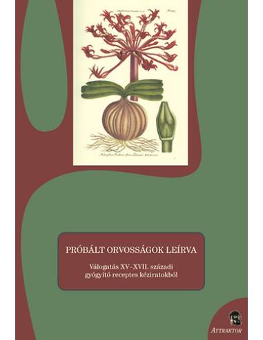 Próbált orvosságok leírva - Válogatás XV - XVII. századi gyógyító receptes kéziratokból