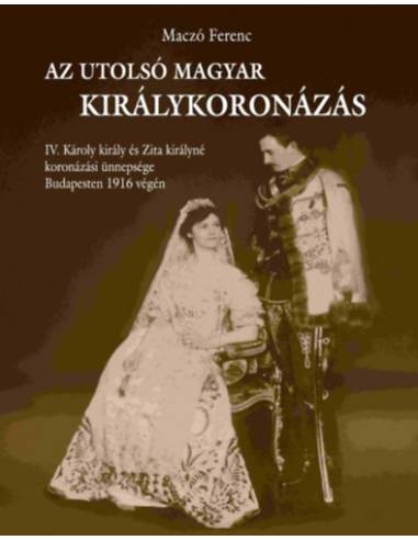 Az utolsó magyar királykoronázás - IV. Károly király és Zita királyné koronázási ünnepsége Budapesten 1916 végén