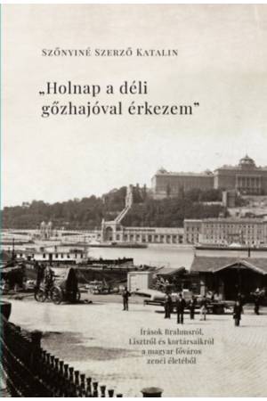 Holnap a déli gőzhajóval érkezem - Írások Brahmsról, Lisztről és kortársaikról a főváros zenei életéből