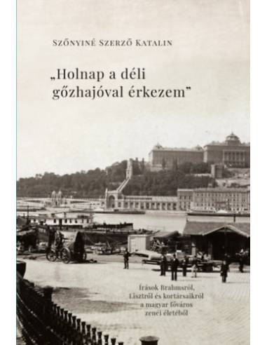 Holnap a déli gőzhajóval érkezem - Írások Brahmsról, Lisztről és kortársaikról a főváros zenei életéből