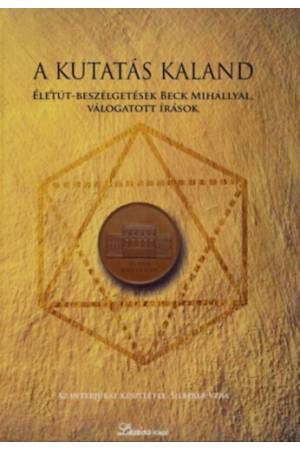 A kutatás kaland - Életút-beszélgetések Beck Mihállyal, válogatott írások