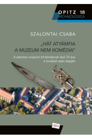 Hát atyámfia a muzeum nem komédia - A szentesi múzeum történetének első 70 éve a korabeli sajtó alapján