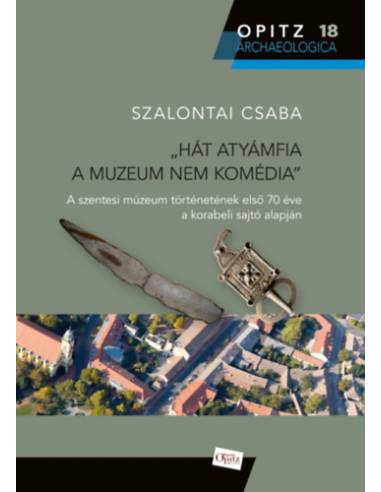 Hát atyámfia a muzeum nem komédia - A szentesi múzeum történetének első 70 éve a korabeli sajtó alapján