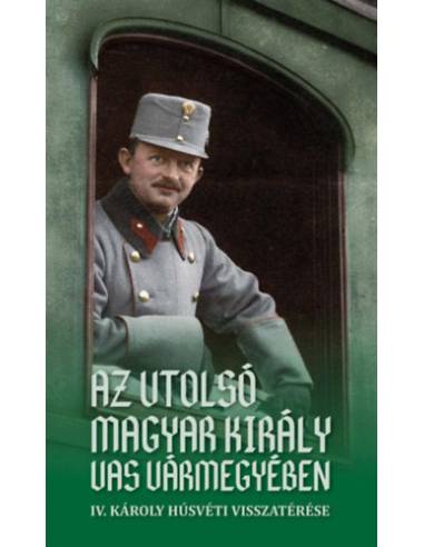 Az utolsó magyar király Vas vármegyében - IV. Károly húsvéti visszatérése
