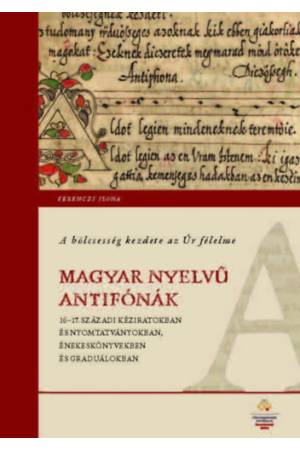 A bölcsesség kezdete az Úr félelme - Magyar nyelvű antifónák 16-17. századi kéziratokban és nyomtatványokban, énekeskönyvekben é