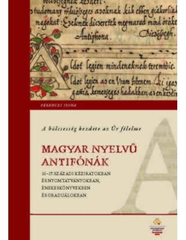 A bölcsesség kezdete az Úr félelme - Magyar nyelvű antifónák 16-17. századi kéziratokban és nyomtatványokban, énekeskönyvekben é