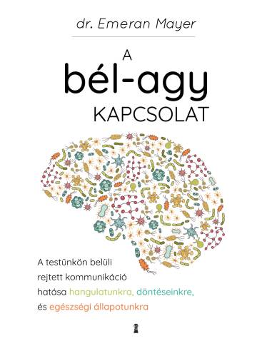Emeran Mayer A bél-agy kapcsolat - A testünkön belüli rejtett kommunikáció hatása hangulatunkra, döntéseinkre és egészségi áll..
