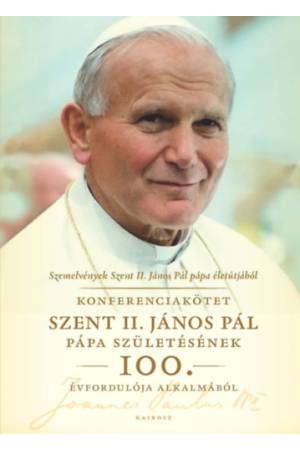 Szemelvények Szent II. János Pál pápa életútjából - Konferenciakötet Szent II. János Pál pápa születésének 100. évfordulója alka