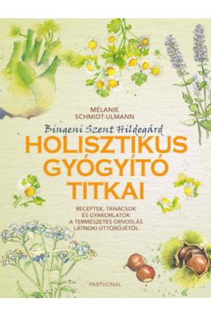 Bingeni Szent Hildegárd holisztikus gyógyító titkai - Receptek, tanácsok és gyakorlatok a természetes orvoslás látnoki úttörőjét