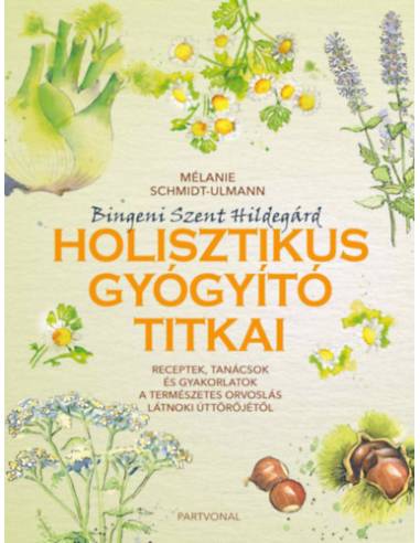 Bingeni Szent Hildegárd holisztikus gyógyító titkai - Receptek, tanácsok és gyakorlatok a természetes orvoslás látnoki úttörőjét