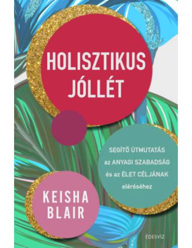 Holisztikus jóllét - Segítő útmutatás az anyagi szabadság és az élet céljának eléréséhez