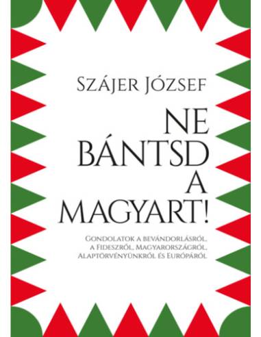 Ne bántsd a magyart! - Gondolatok a bevándorlásról, a Fideszről, Magyarországról, Alaptörvényünkről és Európáról
