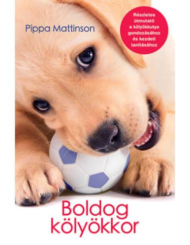 Boldog kölyökkor - Részletes útmutató a kölyökkutya gondozásához és kezdeti tanításához