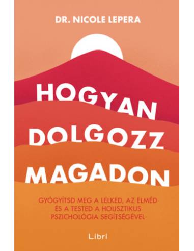 Hogyan dolgozz magadon - Gyógyítsd meg a lelked, az elméd és a tested a holisztikus pszichológia segítségével