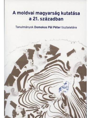 A moldvai magyarság kutatása a 21. században - Tanulmányok Domokos Pál Péter tiszteletére