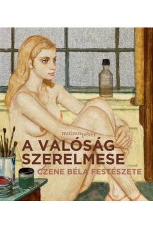 A valóság szerelmese - Czene Béla festészete - Molnos Péter