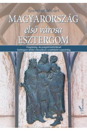 Magyarország első városa Esztergom - Polgárság- és polgárháztörténet Esztergom királyi városában a keltáktól napjainkig