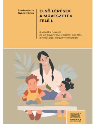 Első lépések a művészetek felé I. - A vizuális nevelés és az anyanyelvi-irodalmi nevelés lehetőségei kisgyermekkorban