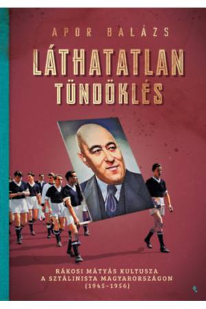 Láthatatlan tündöklés - Rákosi Mátyás kultusza a sztálinista Magyarországon (1945-1956)