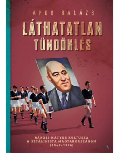 Láthatatlan tündöklés - Rákosi Mátyás kultusza a sztálinista Magyarországon (1945-1956)