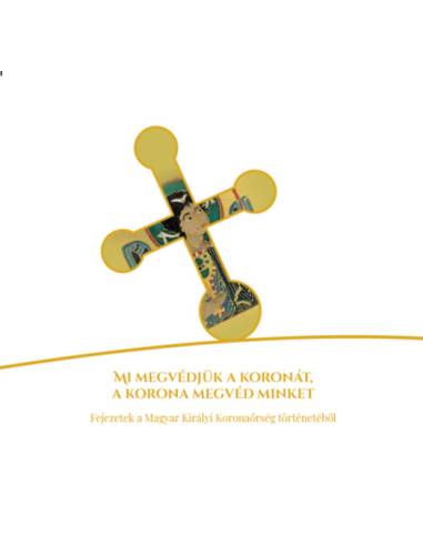 Mi megvédjük a koronát, a korona megvéd minket - Fejezetek a Magyar Királyi Koronaőrség történetéből