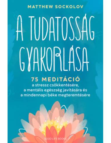 A tudatosság gyakorlása - 75 meditáció a stressz csökkentésére, a mentális egészség javítására és a mindennapi béke megteremtésé