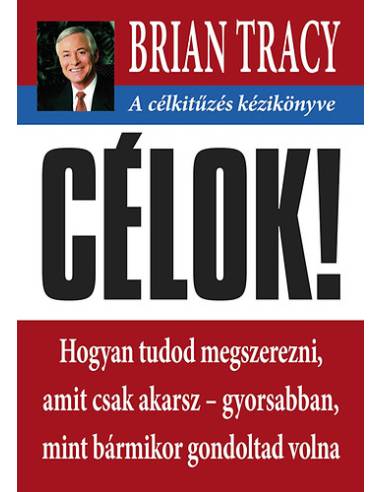 Célok! - A célkitűzés kézikönyve - Hogyan tudod megszerezni, amit csak akarsz- gyorsabban mint bármikor gondoltad volna