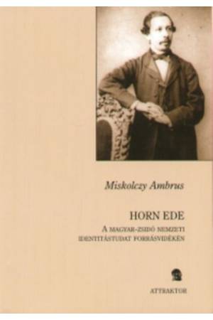 Horn Ede - A magyar-zsidó nemzeti identitástudat forrásvidékén