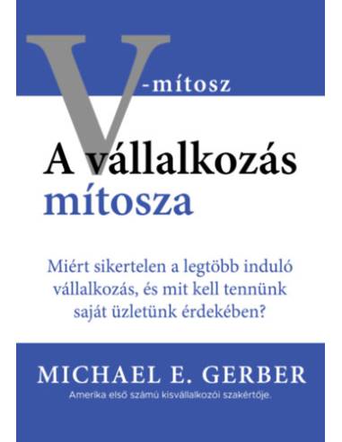 A vállalkozás mítosza - Miért sikertelen a legtöbb induló vállalkozás, és mit kell tennünk saját üzletünk érdekében?