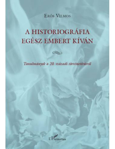 A historiográfia egész embert kíván - Tanulmányok a 20. századi történetírásról