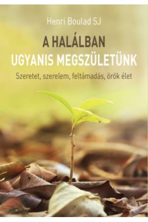 A halálban ugyanis megszületünk - Szeretet, szerelem, feltámadás, örök élet