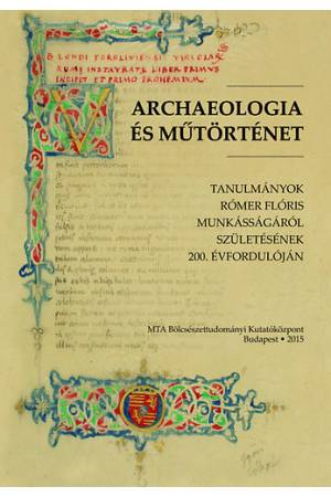 Archaeologia és műtörténet - Tanulmányok Rómer Flóris munkásságáról születésének 200. évfordulóján
