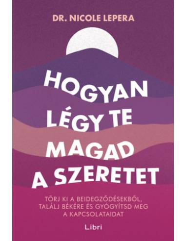Hogyan légy te magad a szeretet - Törj ki a beidegződésekből, találj békére és gyógyítsd meg a kapcsolataidat