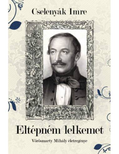 Eltépném lelkemet - Vörösmarty Mihály életregénye