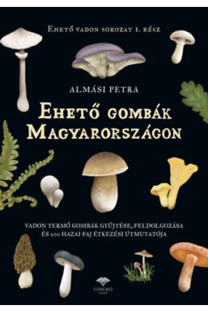 Ehető gombák Magyarországon - Vadon termő gombák gyűjtése, feldolgozása és 200 hazai faj étkezési útmutatója