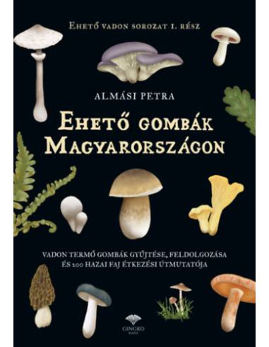 Ehető gombák Magyarországon - Vadon termő gombák gyűjtése, feldolgozása és 200 hazai faj étkezési útmutatója