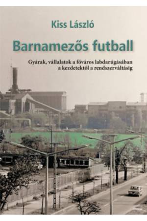 Barnamezős futball - Gyárak, vállalatok a főváros labdarúgásában a kezdetektől a rendszerváltásig