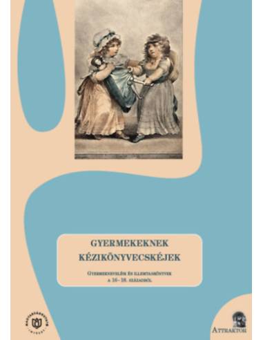 Gyermekeknek kézikönyvecskéjek - Gyermeknevelési és illemtankönyvek a 16-18. századból