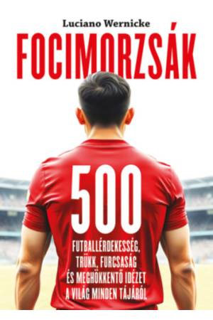Focimorzsák - 500 futballérdekesség, trükk, furcsaság és meghökkentő idézet a világ minden tájáról