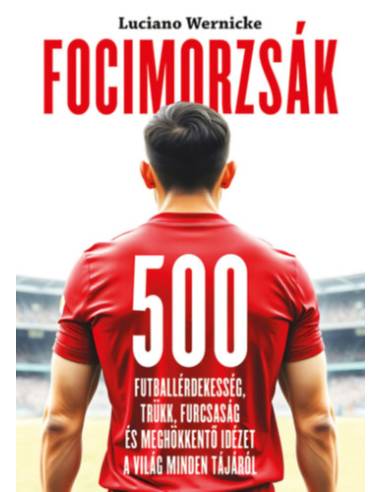 Focimorzsák - 500 futballérdekesség, trükk, furcsaság és meghökkentő idézet a világ minden tájáról