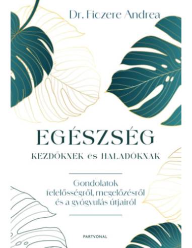 Egészség kezdőknek és haladóknak - Gondolatok felelősségről, megelőzésről és a gyógyulás útjairól