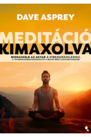 Meditáció kimaxolva - Biohackeld az agyad a stresszkezeléshez, a triggerszabályozáshoz és a belső béke újraindításához