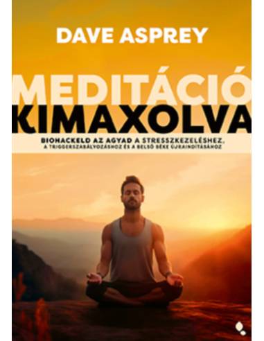 Meditáció kimaxolva - Biohackeld az agyad a stresszkezeléshez, a triggerszabályozáshoz és a belső béke újraindításához