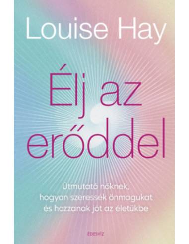 Élj az erőddel - Útmutató nőknek, hogyan szeressék önmagukat és hozzanak jót az életükbe