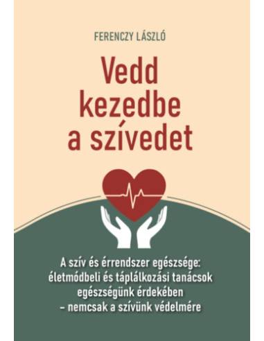 Vedd kezedbe a szívedet - A szív és érrendszer egészsége: életmódbeli és táplálkozási tanácsok egészségünk érdekében